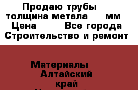 Продаю трубы 720 толщина метала 8-9 мм › Цена ­ 35 - Все города Строительство и ремонт » Материалы   . Алтайский край,Новоалтайск г.